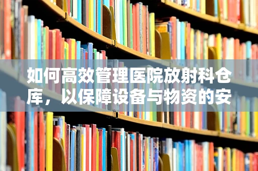 如何高效管理医院放射科仓库，以保障设备与物资的安全与供应？