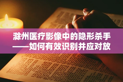 滁州医疗影像中的隐形杀手——如何有效识别并应对放射性肺炎？
