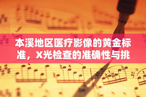 本溪地区医疗影像的黄金标准，X光检查的准确性与挑战