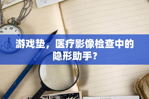 游戏垫，医疗影像检查中的隐形助手？