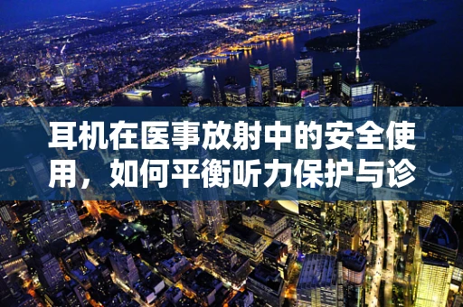 耳机在医事放射中的安全使用，如何平衡听力保护与诊断精度？