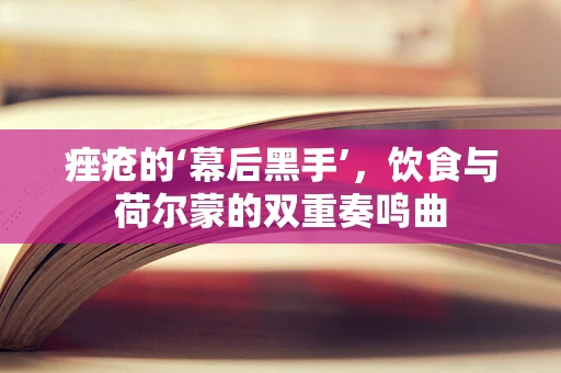 痤疮的‘幕后黑手’，饮食与荷尔蒙的双重奏鸣曲