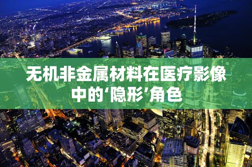 无机非金属材料在医疗影像中的‘隐形’角色