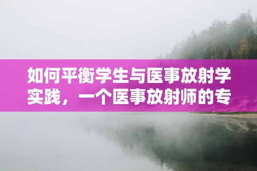 如何平衡学生与医事放射学实践，一个医事放射师的专业视角？