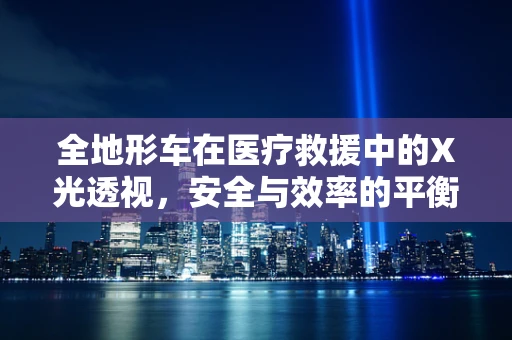 全地形车在医疗救援中的X光透视，安全与效率的平衡