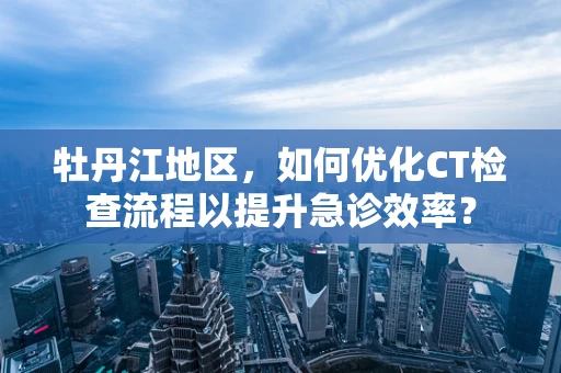 牡丹江地区，如何优化CT检查流程以提升急诊效率？
