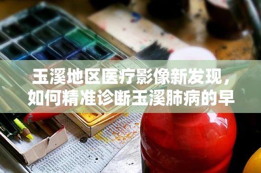 玉溪地区医疗影像新发现，如何精准诊断玉溪肺病的早期迹象？