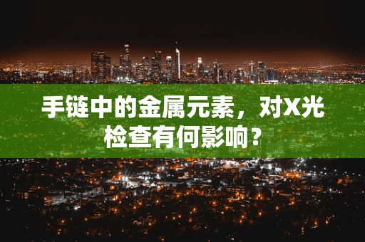 手链中的金属元素，对X光检查有何影响？