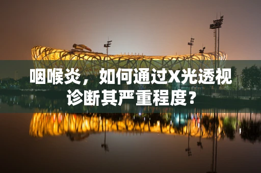咽喉炎，如何通过X光透视诊断其严重程度？