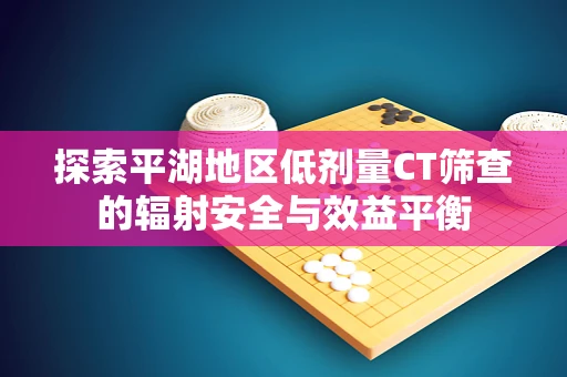 探索平湖地区低剂量CT筛查的辐射安全与效益平衡