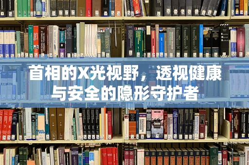 首相的X光视野，透视健康与安全的隐形守护者