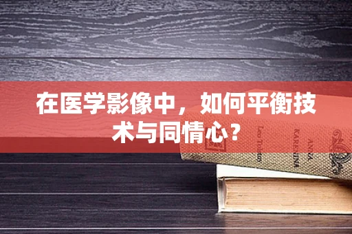 在医学影像中，如何平衡技术与同情心？