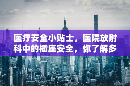 医疗安全小贴士，医院放射科中的插座安全，你了解多少？