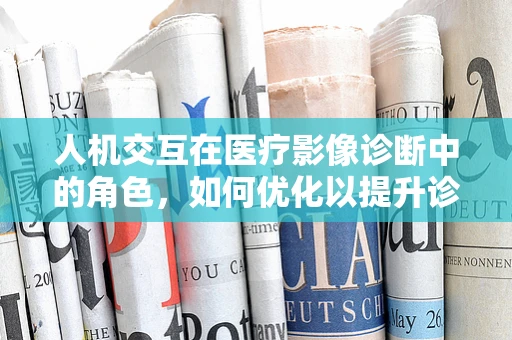 人机交互在医疗影像诊断中的角色，如何优化以提升诊断准确率？