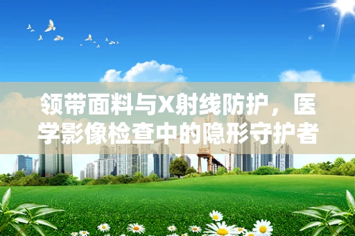 领带面料与X射线防护，医学影像检查中的隐形守护者