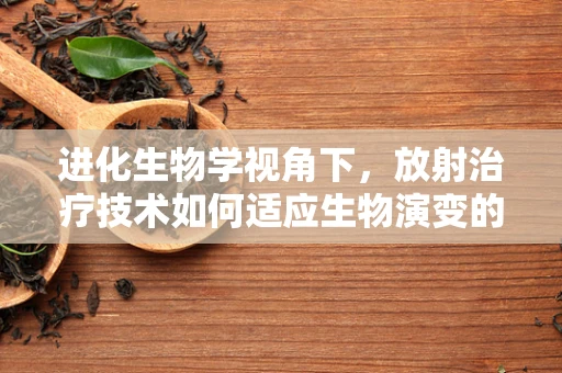 进化生物学视角下，放射治疗技术如何适应生物演变的挑战？
