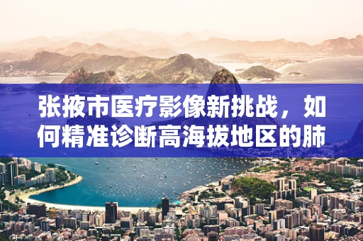张掖市医疗影像新挑战，如何精准诊断高海拔地区的肺部疾病？