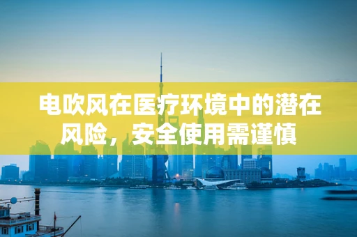 电吹风在医疗环境中的潜在风险，安全使用需谨慎