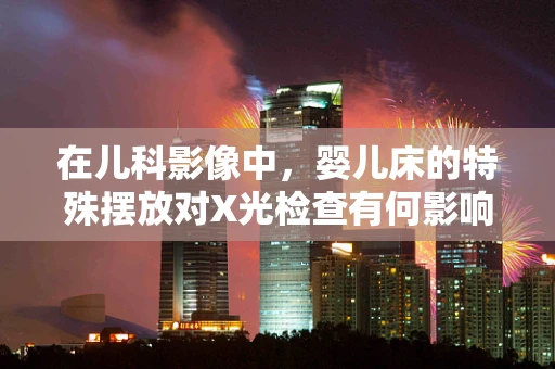 在儿科影像中，婴儿床的特殊摆放对X光检查有何影响？