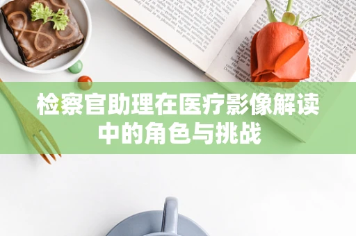 检察官助理在医疗影像解读中的角色与挑战