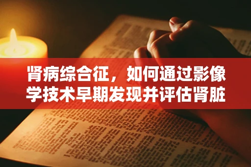 肾病综合征，如何通过影像学技术早期发现并评估肾脏病变？
