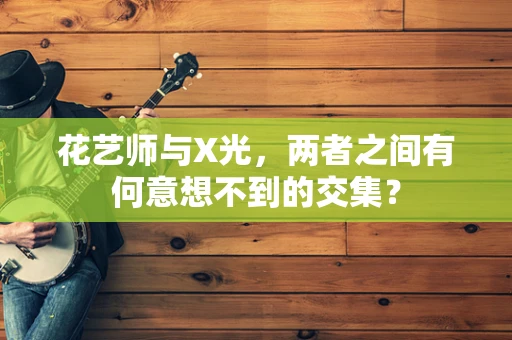 花艺师与X光，两者之间有何意想不到的交集？
