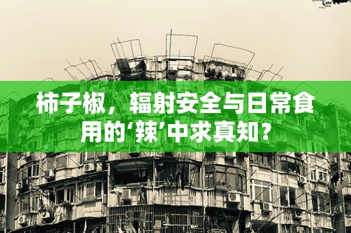 柿子椒，辐射安全与日常食用的‘辣’中求真知？