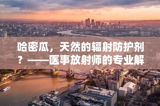 哈密瓜，天然的辐射防护剂？——医事放射师的专业解读