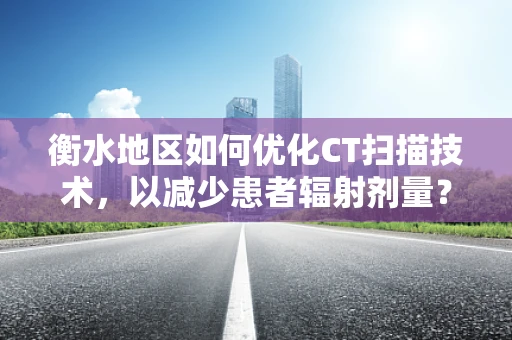 衡水地区如何优化CT扫描技术，以减少患者辐射剂量？