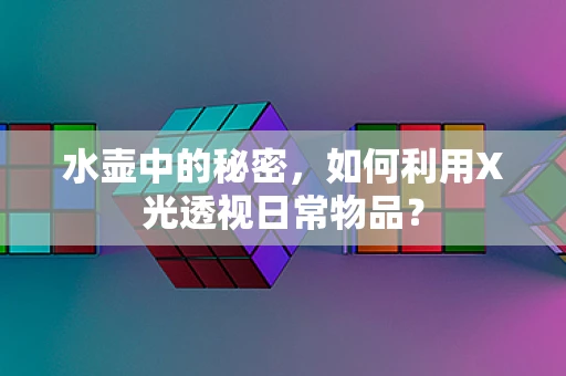 水壶中的秘密，如何利用X光透视日常物品？