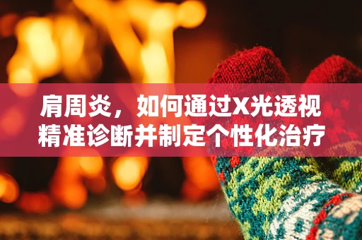 肩周炎，如何通过X光透视精准诊断并制定个性化治疗计划？