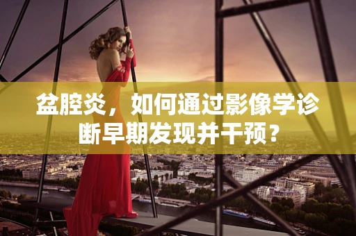 盆腔炎，如何通过影像学诊断早期发现并干预？