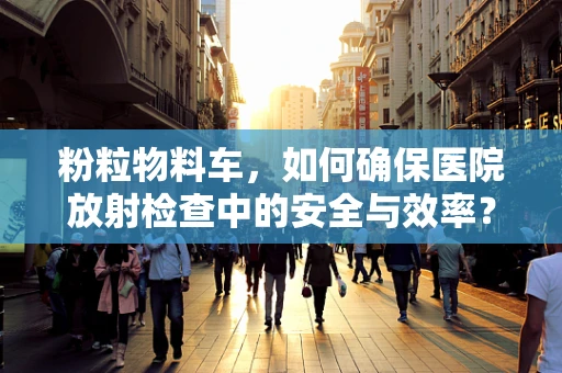 粉粒物料车，如何确保医院放射检查中的安全与效率？