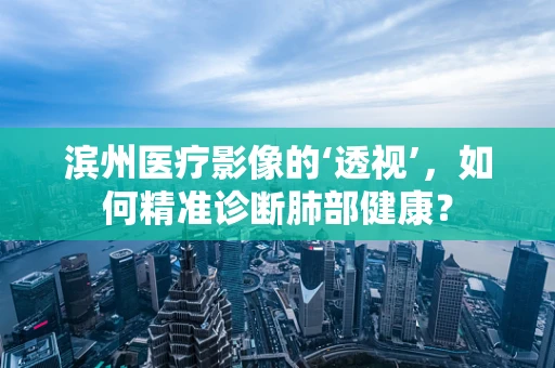 滨州医疗影像的‘透视’，如何精准诊断肺部健康？