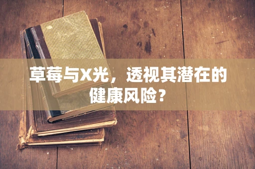 草莓与X光，透视其潜在的健康风险？