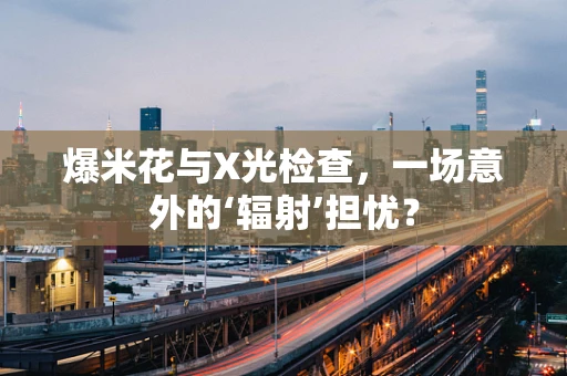爆米花与X光检查，一场意外的‘辐射’担忧？