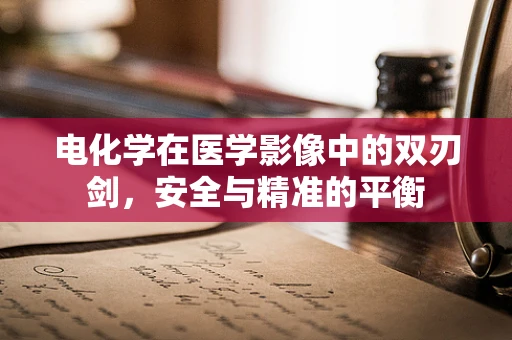 电化学在医学影像中的双刃剑，安全与精准的平衡