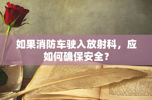 如果消防车驶入放射科，应如何确保安全？