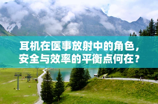 耳机在医事放射中的角色，安全与效率的平衡点何在？