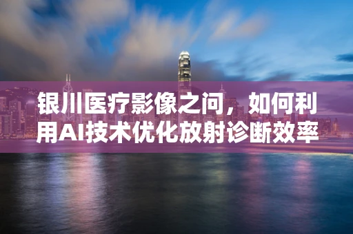 银川医疗影像之问，如何利用AI技术优化放射诊断效率？