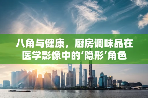 八角与健康，厨房调味品在医学影像中的‘隐形’角色