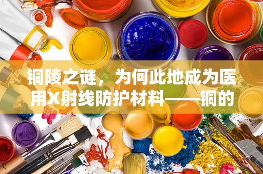 铜陵之谜，为何此地成为医用X射线防护材料——铜的‘守护者’？