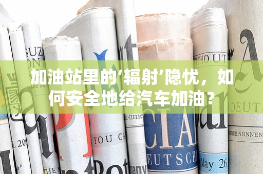 加油站里的‘辐射’隐忧，如何安全地给汽车加油？