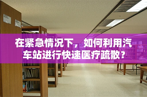 在紧急情况下，如何利用汽车站进行快速医疗疏散？