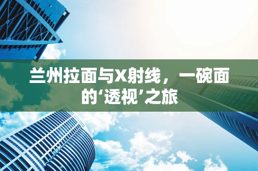 兰州拉面与X射线，一碗面的‘透视’之旅