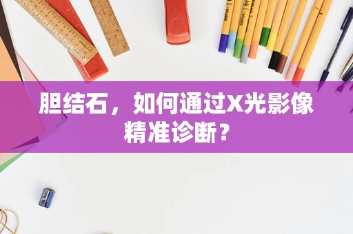 胆结石，如何通过X光影像精准诊断？