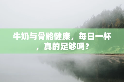 牛奶与骨骼健康，每日一杯，真的足够吗？