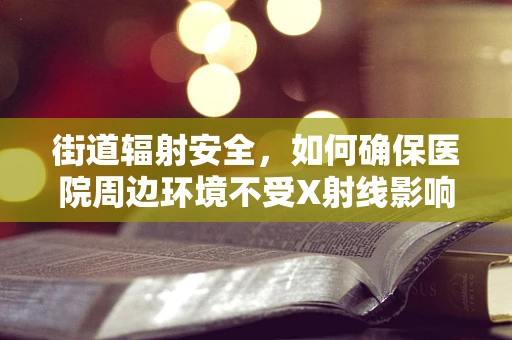 街道辐射安全，如何确保医院周边环境不受X射线影响？
