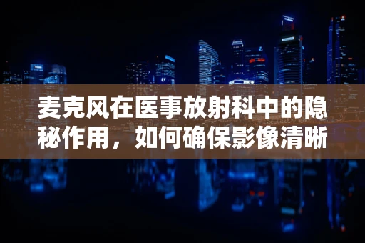 麦克风在医事放射科中的隐秘作用，如何确保影像清晰传递？