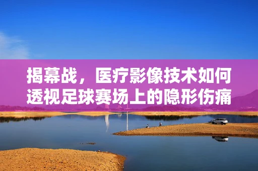 揭幕战，医疗影像技术如何透视足球赛场上的隐形伤痛？